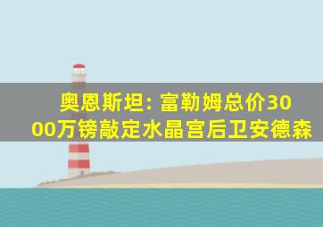 奥恩斯坦: 富勒姆总价3000万镑敲定水晶宫后卫安德森
